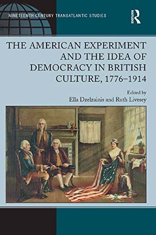 The American Experiment and the Idea of Democracy in British Culture, 1776–1914 (Ashgate Series in Nineteenth-Century Transatlantic Studies)