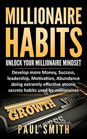 Millionaire Habits: Unlock your millionaire Mindset Money, Success, Leadership, Focus, Motivation, Abundance, and Self-Esteem Doing Simple but Extremely Effective Habits Used by Millionaires (Kindle Edition)