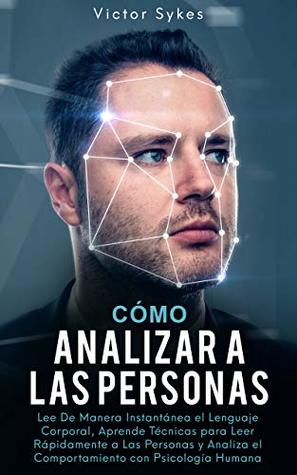 Cómo Analizar a las Personas: Lee De Manera Instantánea el Lenguaje Corporal, Aprende Técnicas para Leer Rápidamente a Las Personas y Analiza el ... Humana (Libro en Español) (Spanish Edition)