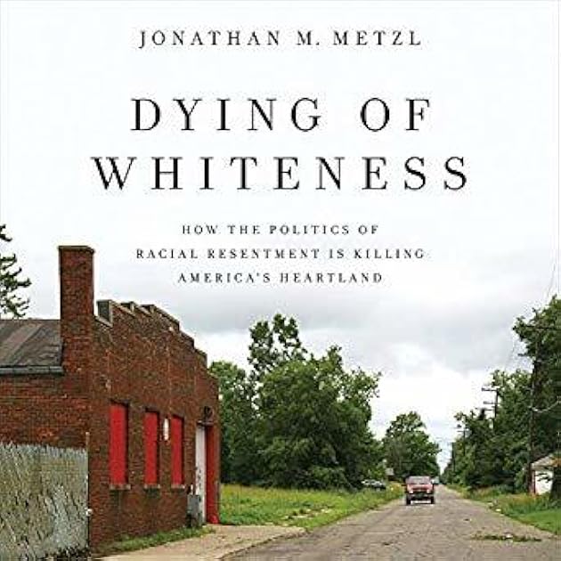 Dying of Whiteness: How the Politics of Racial Resentment Is Killing America's Heartland