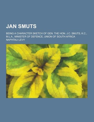 Jan Smuts; Being a Character Sketch of Gen. the Hon. J.C. Smuts, K.C., M.L.A., Minister of Defence, Union of South Africa
