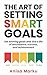 The Art Of Setting Smart Goals: Set winning goals and live a life of abundance, success and achievement