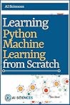 Python Machine Learning: Learning Python Machine Learning from Scratch: Implement machine learning models using Python, Numpy, Pandas, Scikit-Learn and more