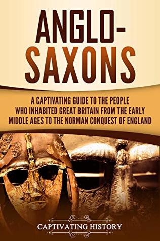 Anglo-Saxons: A Captivating Guide to the People Who Inhabited Great Britain from the Early Middle Ages to the Norman Conquest of England (Barbarians in the Ancient World)