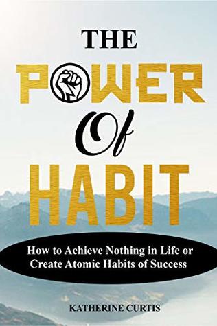 THE POWER OF HABIT: How to Achieve Nothing in Life or Create Atomic Habits of Success (Kindle Edition)