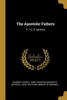 The Apostolic Fathers: V. 1-3. S. Ignatius