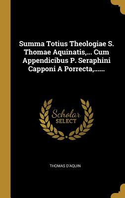 Summa Totius Theologiae S. Thomae Aquinatis, ... Cum Appendicibus P. Seraphini Capponi a Porrecta, ......