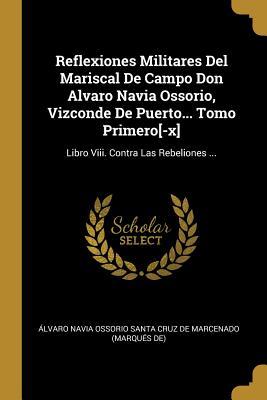 Reflexiones Militares Del Mariscal De Campo Don Alvaro Navia Ossorio, Vizconde De Puerto... Tomo Primero[-x]: Libro Viii. Contra Las Rebeliones ... (Spanish Edition)