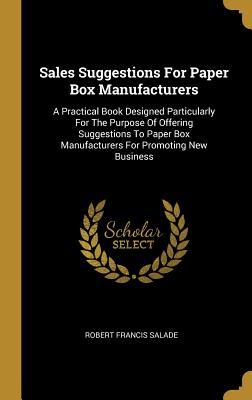 Sales Suggestions For Paper Box Manufacturers: A Practical Book Designed Particularly For The Purpose Of Offering Suggestions To Paper Box Manufacturers For Promoting New Business