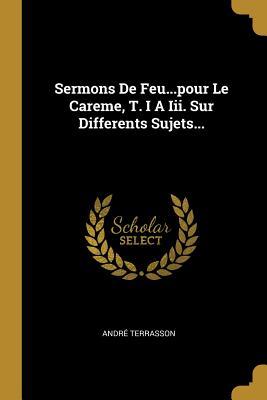 Sermons De Feu...pour Le Careme, T. I A Iii. Sur Differents Sujets... (French Edition)