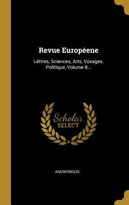 Revue Européene: Léttres, Sciences, Arts, Voxages. Politique, Volume 8... (French Edition)