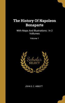 The History Of Napoleon Bonaparte: With Maps And Illustrations: In 2 Vollumes; Volume 1