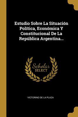 Estudio Sobre La Situación Política, Económica Y Constitucional De La República Argentina... (Spanish Edition)