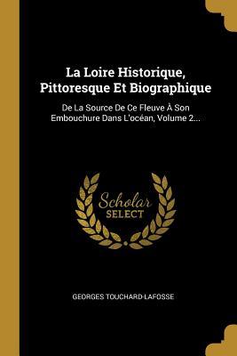 La Loire Historique, Pittoresque Et Biographique: De La Source De Ce Fleuve À Son Embouchure Dans L'océan, Volume 2... (French Edition)