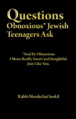 Questions Obnoxious* Jewish Teenagers Ask: *And By Obnoxious I Mean Really Smart and Insightful, Just Like You.