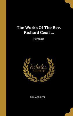 The Works of the Rev. Richard Cecil ...: Remains