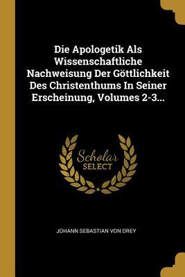 Die Apologetik Als Wissenschaftliche Nachweisung Der Göttlichkeit Des Christenthums In Seiner Erscheinung, Volumes 2-3... (German Edition)