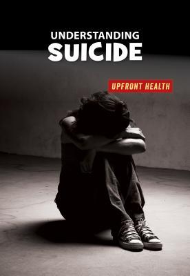 Understanding Suicide (21st Century Skills Library: Upfront Health)