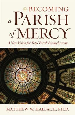 Becoming a Parish of Mercy: A New Vision for Total Parish Evangelization