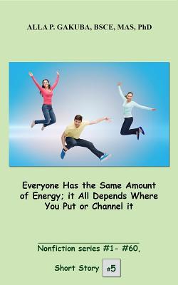 Everyone Has the Same Amount of Energy; it All Depends Where You Put or Channel it. SHORT STORY # 5.: This is a motivational short story in the series ... # 1– # 60 (Nonfiction series # 1 - # 60)