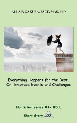Everything Happens for the Best. Or, Embrace Events and Challeng. SHORT STORY # 22.: This is a motivational short story in the series of nonfiction short ... #1– #60 (Nonfiction series # 1 - # 60)