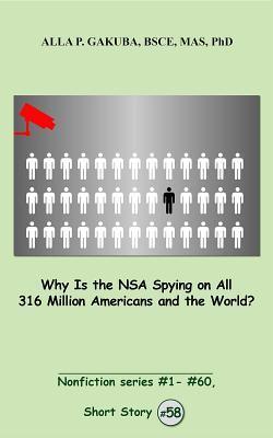 Why Is the NSA Spying on All 316 Million Americans and the World? SHORT STORY #58: This is a motivational short story in the series of nonfiction short stories, #1– #60 (Nonfiction series #1 - # 60)