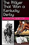 The Prayer That Won a Kentucky Derby by Allison Wilcox