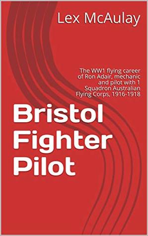 Bristol Fighter Pilot: The WW1 flying career of Ron Adair, mechanic and pilot with 1 Squadron Australian Flying Corps, 1916-1918 (Kindle Edition)