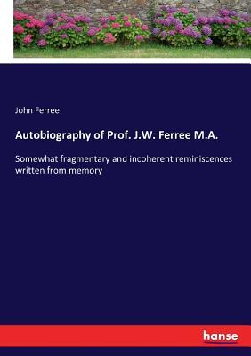 Autobiography of Prof. J.W. Ferree M.A.: Somewhat fragmentary and incoherent reminiscences written from memory