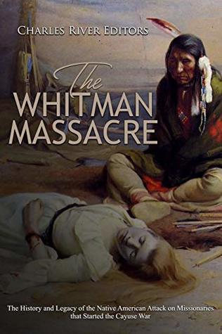 The Whitman Massacre: The History and Legacy of the Native American Attack on Missionaries that Started the Cayuse War (Kindle Edition)