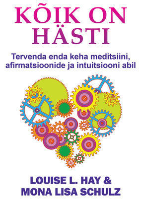 KÕIK ON HÄSTI. TERVENDA OMA KEHA MEDITSIINI, AFIRMATSIOONIDE JA INTUITSIOONI ABIL