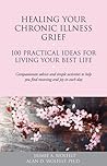 Healing Your Chronic Illness Grief: 100 Practical Ideas for Living Your Best Life (The 100 Ideas Series)