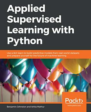Applied Supervised Learning with Python: Use scikit-learn to build predictive models from real-world datasets and prepare yourself for the future of machine learning (Kindle Edition)