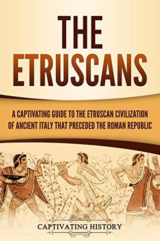 The Etruscans: A Captivating Guide to the Etruscan Civilization of Ancient Italy That Preceded the Roman Republic (Forgotten Civilizations)