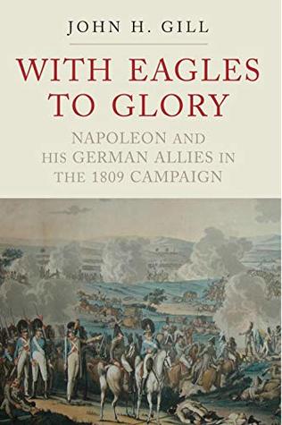 With Eagles to Glory: Napoleon and his German Allies in the 1809 Campaign