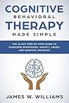 Cognitive Behavioral Therapy: Made Simple - The 21 Day Step by Step Guide to Overcoming Depression, Anxiety, Anger, and Negative Thoughts (Practical Emotional Intelligence Book 3)