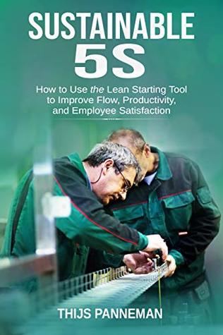 Sustainable 5S: How to Use the Lean Starting Tool to Improve Flow, Productivity and Employee Satisfaction