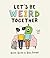 Let's Be Weird Together: A Book About Love