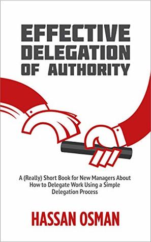 Effective Delegation of Authority: A (Really) Short Book for New Managers About How to Delegate Work Using a Simple Delegation Process