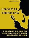 LOGICAL THINKING: 7 LESSONS ON HOW TO SUCCEED LEARNT FROM SHERLOCK HOLMES LOGICAL THINKING: 7 LESSONS ON HOW TO SUCCEED LEARNT FROM SHERLOCK HOLMES