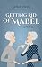 Getting Rid of Mabel by Keziah Frost Getting Rid of Mabel by Keziah Frost