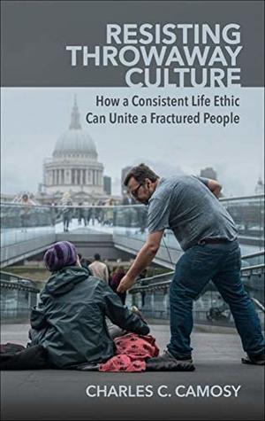 Resisting Throwaway Culture: How a Consistent Life Ethic Can Unite a Fractured People (Kindle Edition)