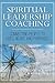 Spiritual Leadership Coaching: Connecting People to God's Heart and Purposes