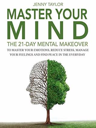 Master Your Mind: The 21-Day Mental Makeover To Master Your Emotions, Reduce Stress, Manage Your Feelings, And Find Peace In The Everyday (Kindle Edition)