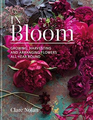 In Bloom: Growing, harvesting and arranging flowers all year round