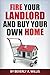 Fire Your Landlord and Buy ...