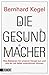 Die Gesundmacher Was Bakterien für unseren Körper tun und wie wir sie dabei unterstützen können by Bernhard Kegel