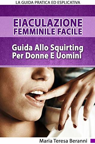 Eiaculazione Femminile Facile! Guida Pratica Ed Esplicita Allo Squirting Per Donne E Uomini: Eiaculazione Femminile e Squirting (Italian Edition)