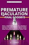 Premature Ejaculation Final Goodbye: Men’s Permanent Guide to Naturally Cure PE and Last Longer in Bed Without Sex Pills, Tablets, Viagrá, Drugs, Delay Spray, or Desensitizer Every Single Time