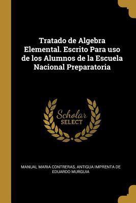 Tratado de Algebra Elemental. Escrito Para uso de los Alumnos de la Escuela Nacional Preparatoria (Spanish Edition)